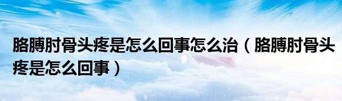 胳膊肘骨頭疼是怎么回事怎么治（胳膊肘骨頭疼是怎么回事）