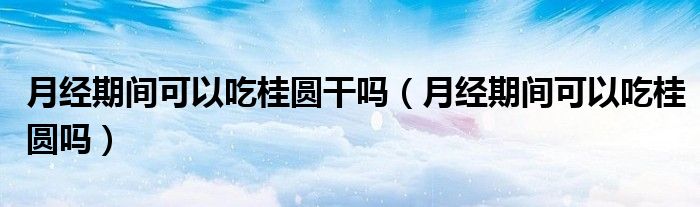 月經(jīng)期間可以吃桂圓干嗎（月經(jīng)期間可以吃桂圓嗎）