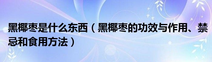 黑椰棗是什么東西（黑椰棗的功效與作用、禁忌和食用方法）