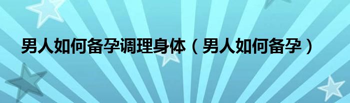 男人如何備孕調(diào)理身體（男人如何備孕）