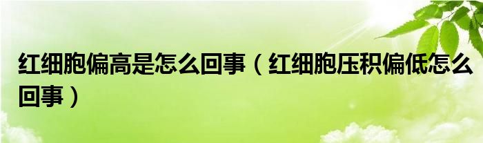 紅細(xì)胞偏高是怎么回事（紅細(xì)胞壓積偏低怎么回事）