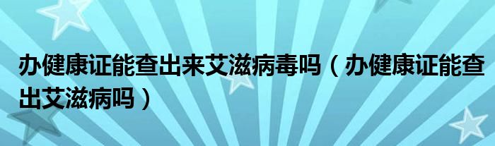 辦健康證能查出來艾滋病毒嗎（辦健康證能查出艾滋病嗎）