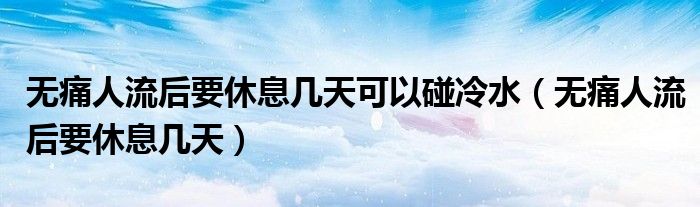 無痛人流后要休息幾天可以碰冷水（無痛人流后要休息幾天）