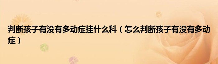 判斷孩子有沒有多動癥掛什么科（怎么判斷孩子有沒有多動癥）