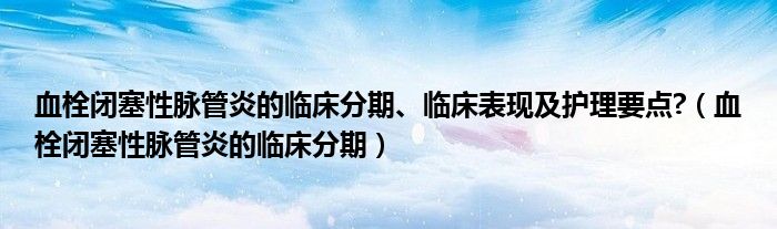 血栓閉塞性脈管炎的臨床分期、臨床表現(xiàn)及護(hù)理要點?（血栓閉塞性脈管炎的臨床分期）