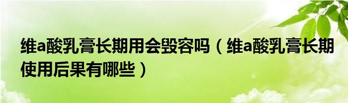 維a酸乳膏長(zhǎng)期用會(huì)毀容嗎（維a酸乳膏長(zhǎng)期使用后果有哪些）