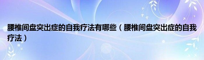 腰椎間盤(pán)突出癥的自我療法有哪些（腰椎間盤(pán)突出癥的自我療法）