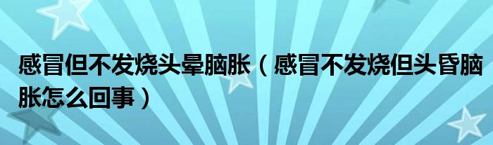 感冒但不發(fā)燒頭暈?zāi)X脹（感冒不發(fā)燒但頭昏腦脹怎么回事）