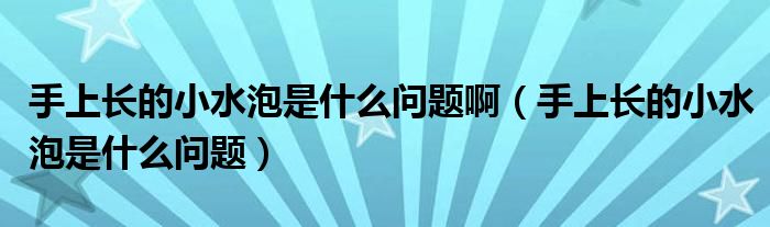 手上長的小水泡是什么問題?。ㄊ稚祥L的小水泡是什么問題）