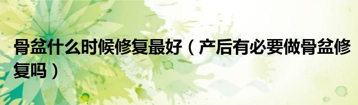 骨盆什么時候修復最好（產后有必要做骨盆修復嗎）