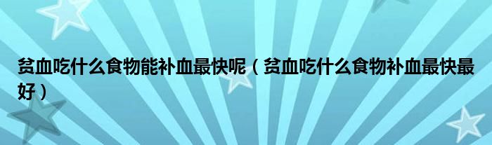 貧血吃什么食物能補(bǔ)血最快呢（貧血吃什么食物補(bǔ)血最快最好）