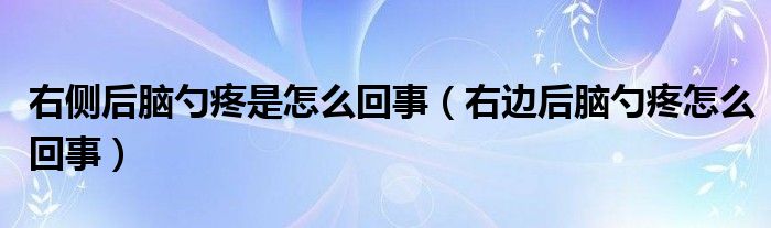 右側(cè)后腦勺疼是怎么回事（右邊后腦勺疼怎么回事）