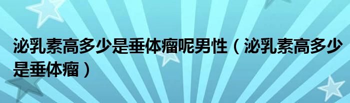 泌乳素高多少是垂體瘤呢男性（泌乳素高多少是垂體瘤）