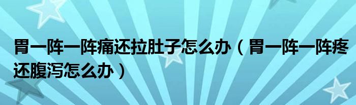 胃一陣一陣痛還拉肚子怎么辦（胃一陣一陣疼還腹瀉怎么辦）