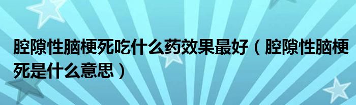 腔隙性腦梗死吃什么藥效果最好（腔隙性腦梗死是什么意思）