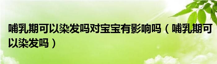 哺乳期可以染發(fā)嗎對(duì)寶寶有影響嗎（哺乳期可以染發(fā)嗎）