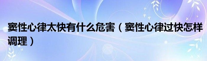 竇性心律太快有什么危害（竇性心律過(guò)快怎樣調(diào)理）