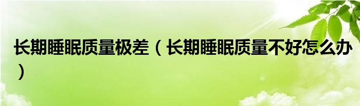 長期睡眠質(zhì)量極差（長期睡眠質(zhì)量不好怎么辦）