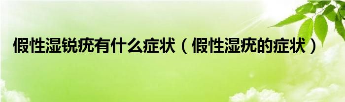 假性濕銳疣有什么癥狀（假性濕疣的癥狀）