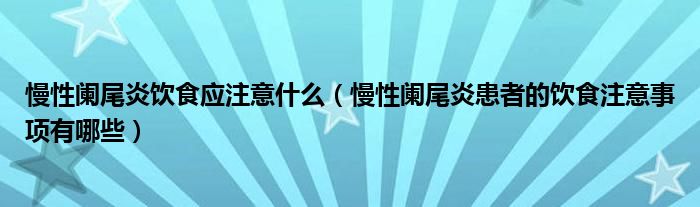 慢性闌尾炎飲食應(yīng)注意什么（慢性闌尾炎患者的飲食注意事項有哪些）