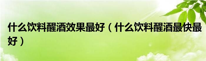 什么飲料醒酒效果最好（什么飲料醒酒最快最好）