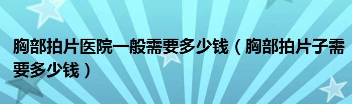 胸部拍片醫(yī)院一般需要多少錢（胸部拍片子需要多少錢）