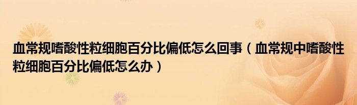 血常規(guī)嗜酸性粒細胞百分比偏低怎么回事（血常規(guī)中嗜酸性粒細胞百分比偏低怎么辦）