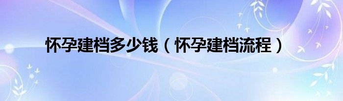 懷孕建檔多少錢（懷孕建檔流程）