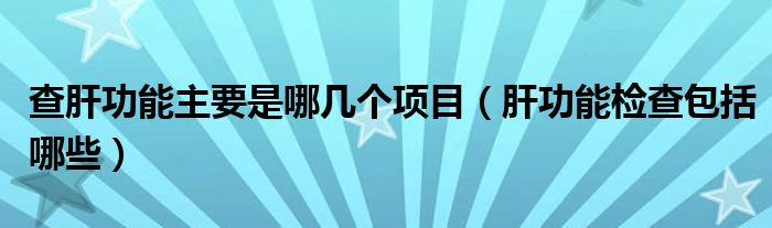 查肝功能主要是哪幾個(gè)項(xiàng)目（肝功能檢查包括哪些）