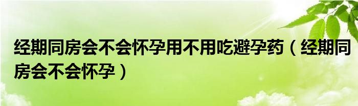 經(jīng)期同房會不會懷孕用不用吃避孕藥（經(jīng)期同房會不會懷孕）