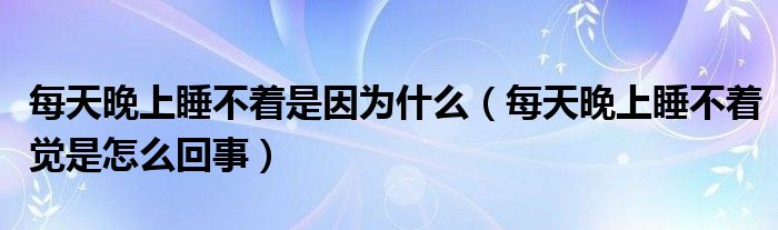 每天晚上睡不著是因為什么（每天晚上睡不著覺是怎么回事）