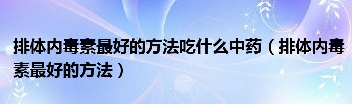 排體內(nèi)毒素最好的方法吃什么中藥（排體內(nèi)毒素最好的方法）