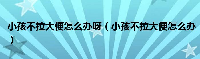 小孩不拉大便怎么辦呀（小孩不拉大便怎么辦）