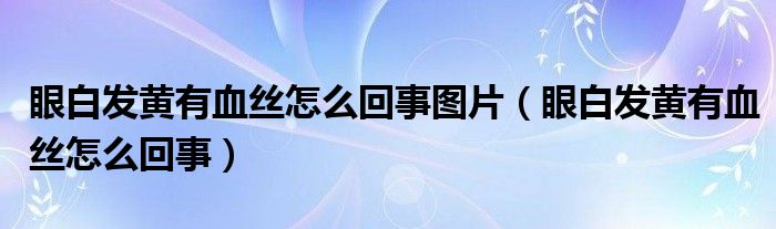 眼白發(fā)黃有血絲怎么回事圖片（眼白發(fā)黃有血絲怎么回事）