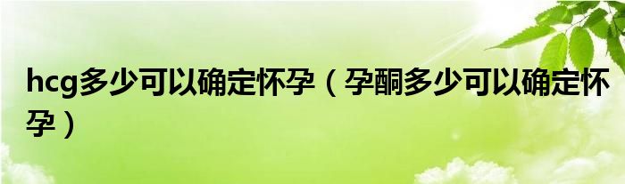 hcg多少可以確定懷孕（孕酮多少可以確定懷孕）