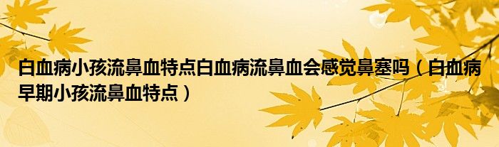 白血病小孩流鼻血特點(diǎn)白血病流鼻血會(huì)感覺鼻塞嗎（白血病早期小孩流鼻血特點(diǎn)）