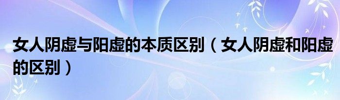 女人陰虛與陽(yáng)虛的本質(zhì)區(qū)別（女人陰虛和陽(yáng)虛的區(qū)別）