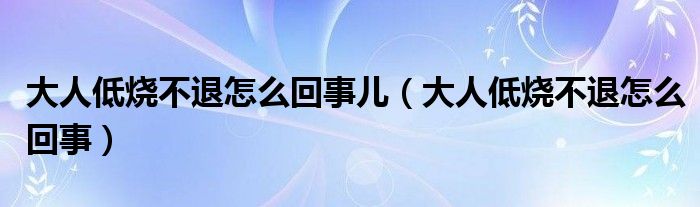 大人低燒不退怎么回事兒（大人低燒不退怎么回事）