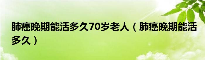 肺癌晚期能活多久70歲老人（肺癌晚期能活多久）