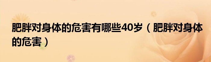 肥胖對身體的危害有哪些40歲（肥胖對身體的危害）