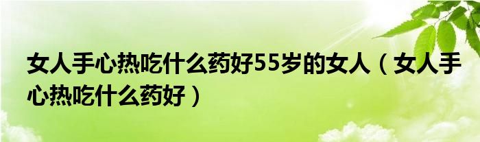 女人手心熱吃什么藥好55歲的女人（女人手心熱吃什么藥好）