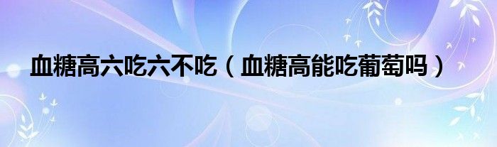 血糖高六吃六不吃（血糖高能吃葡萄嗎）