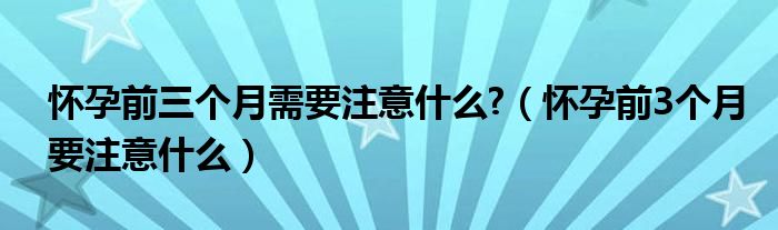 懷孕前三個(gè)月需要注意什么?（懷孕前3個(gè)月要注意什么）