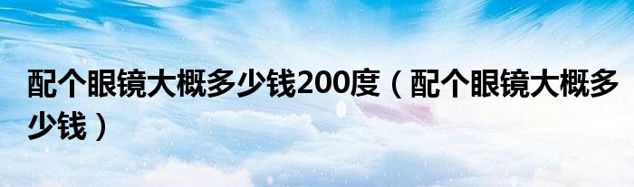 配個眼鏡大概多少錢200度（配個眼鏡大概多少錢）