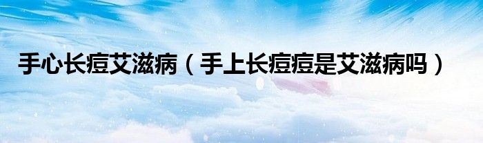 手心長(zhǎng)痘艾滋?。ㄊ稚祥L(zhǎng)痘痘是艾滋病嗎）