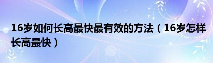 16歲如何長(zhǎng)高最快最有效的方法（16歲怎樣長(zhǎng)高最快）