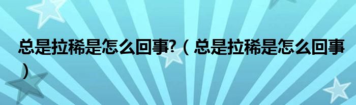 總是拉稀是怎么回事?（總是拉稀是怎么回事）