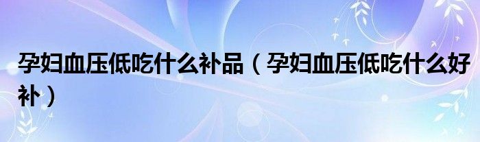 孕婦血壓低吃什么補(bǔ)品（孕婦血壓低吃什么好補(bǔ)）