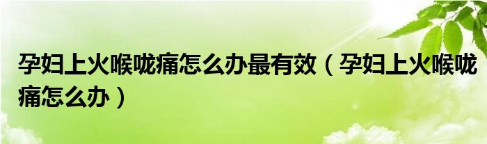 孕婦上火喉嚨痛怎么辦最有效（孕婦上火喉嚨痛怎么辦）