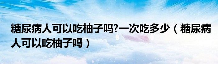 糖尿病人可以吃柚子嗎?一次吃多少（糖尿病人可以吃柚子嗎）